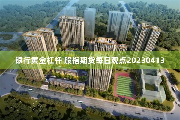 银行黄金杠杆 股指期货每日观点20230413