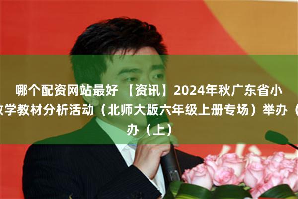 哪个配资网站最好 【资讯】2024年秋广东省小学数学教材分析活动（北师大版六年级上册专场）举办（上）