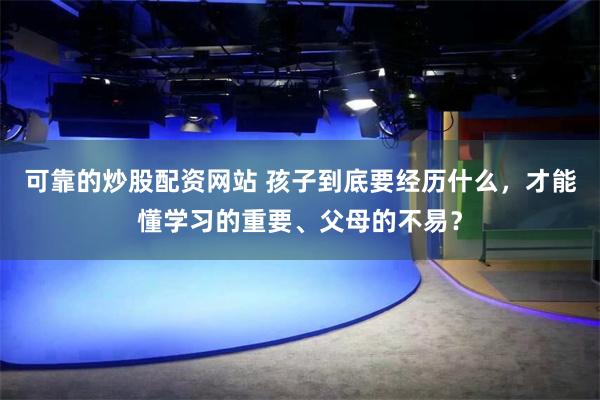 可靠的炒股配资网站 孩子到底要经历什么，才能懂学习的重要、父母的不易？