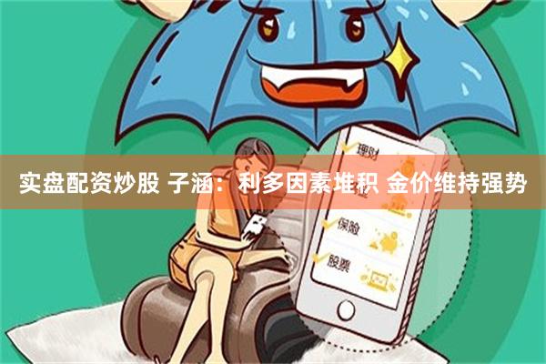 实盘配资炒股 子涵：利多因素堆积 金价维持强势