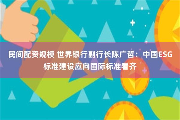 民间配资规模 世界银行副行长陈广哲：中国ESG标准建设应向国际标准看齐