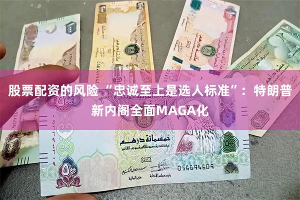 股票配资的风险 “忠诚至上是选人标准”：特朗普新内阁全面MAGA化