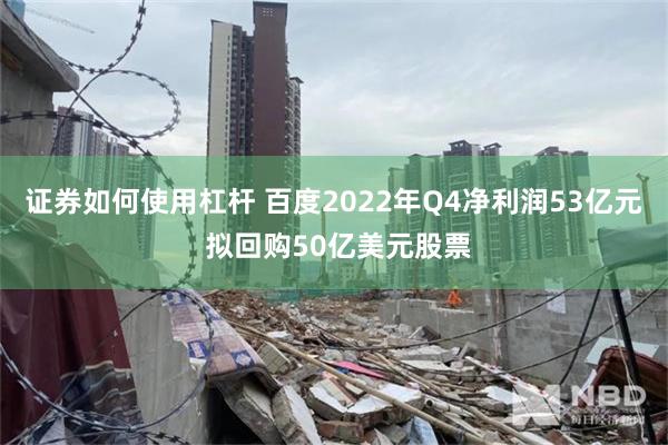 证券如何使用杠杆 百度2022年Q4净利润53亿元 拟回购50亿美元股票