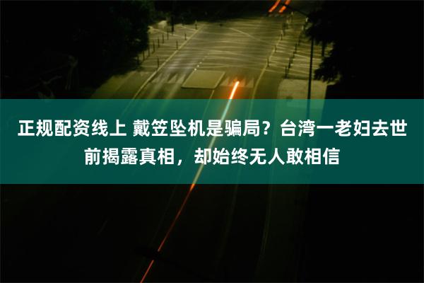 正规配资线上 戴笠坠机是骗局？台湾一老妇去世前揭露真相，却始终无人敢相信