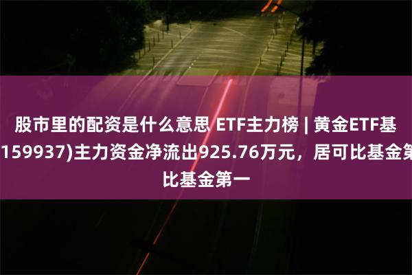 股市里的配资是什么意思 ETF主力榜 | 黄金ETF基金(159937)主力资金净流出925.76万元，居可比基金第一