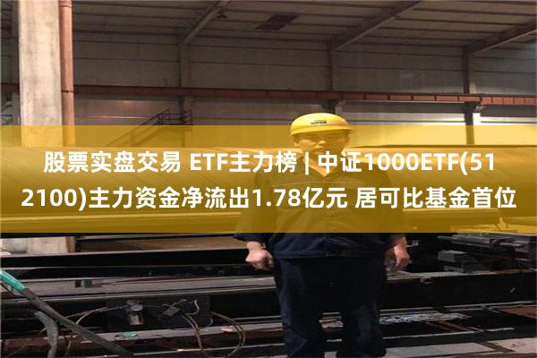 股票实盘交易 ETF主力榜 | 中证1000ETF(512100)主力资金净流出1.78亿元 居可比基金首位