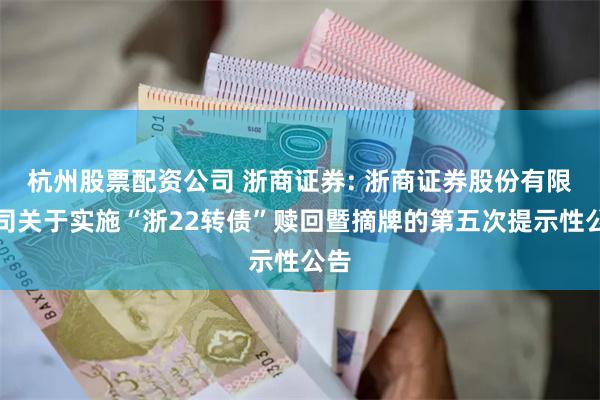 杭州股票配资公司 浙商证券: 浙商证券股份有限公司关于实施“浙22转债”赎回暨摘牌的第五次提示性公告