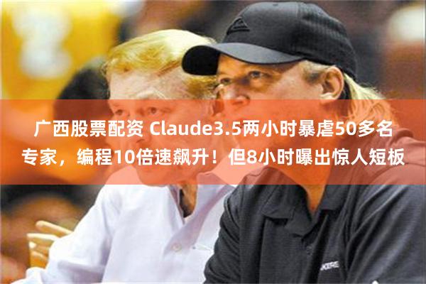 广西股票配资 Claude3.5两小时暴虐50多名专家，编程10倍速飙升！但8小时曝出惊人短板