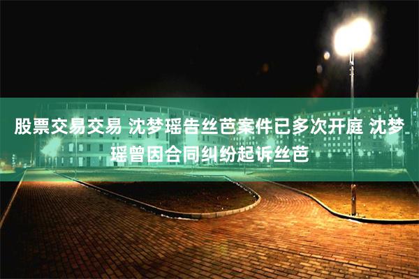 股票交易交易 沈梦瑶告丝芭案件已多次开庭 沈梦瑶曾因合同纠纷起诉丝芭