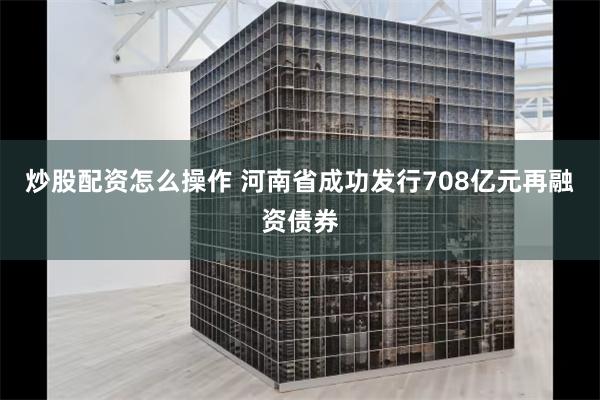 炒股配资怎么操作 河南省成功发行708亿元再融资债券