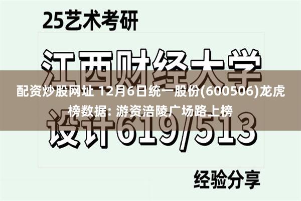 配资炒股网址 12月6日统一股份(600506)龙虎榜数据: 游资涪陵广场路上榜