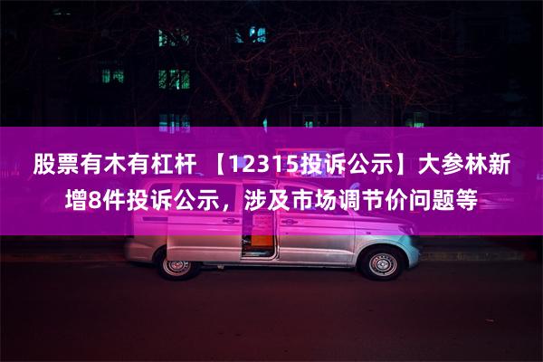 股票有木有杠杆 【12315投诉公示】大参林新增8件投诉公示，涉及市场调节价问题等