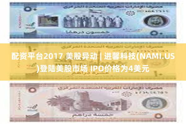 配资平台2017 美股异动 | 进馨科技(NAMI.US)登陆美股市场 IPO价格为4美元