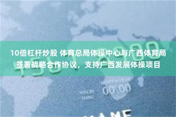 10倍杠杆炒股 体育总局体操中心与广西体育局签署战略合作协议，支持广西发展体操项目