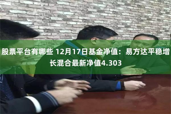 股票平台有哪些 12月17日基金净值：易方达平稳增长混合最新净值4.303