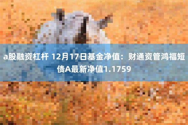 a股融资杠杆 12月17日基金净值：财通资管鸿福短债A最新净值1.1759