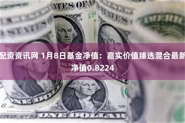 配资资讯网 1月8日基金净值：嘉实价值臻选混合最新净值0.8224