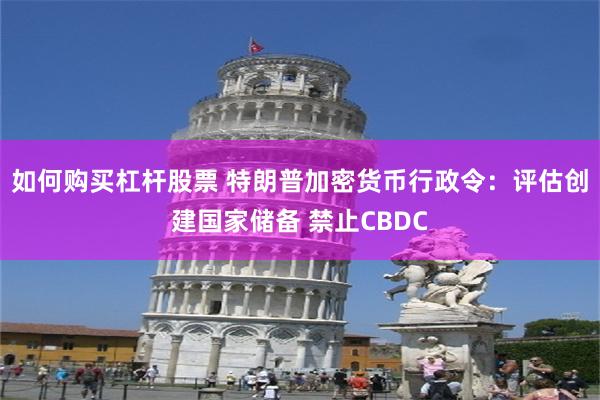 如何购买杠杆股票 特朗普加密货币行政令：评估创建国家储备 禁止CBDC