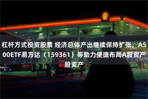 杠杆方式投资股票 经济总体产出继续保持扩张，A500ETF易方达（159361）等助力便捷布局A股资产