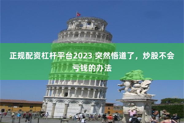 正规配资杠杆平台2023 突然悟道了，炒股不会亏钱的办法