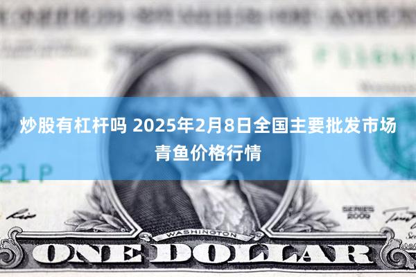 炒股有杠杆吗 2025年2月8日全国主要批发市场青鱼价格行情