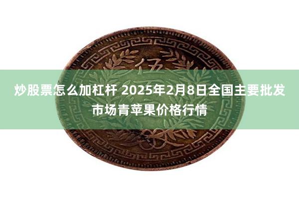 炒股票怎么加杠杆 2025年2月8日全国主要批发市场青苹果价格行情