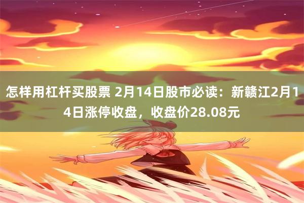 怎样用杠杆买股票 2月14日股市必读：新赣江2月14日涨停收盘，收盘价28.08元