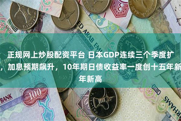 正规网上炒股配资平台 日本GDP连续三个季度扩张，加息预期飙升，10年期日债收益率一度创十五年新高