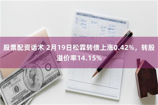 股票配资话术 2月19日松霖转债上涨0.42%，转股溢价率14.15%