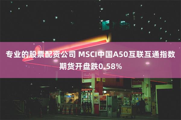 专业的股票配资公司 MSCI中国A50互联互通指数期货开盘跌0.58%