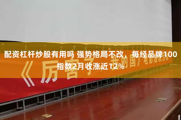 配资杠杆炒股有用吗 强势格局不改，每经品牌100指数2月收涨近12%