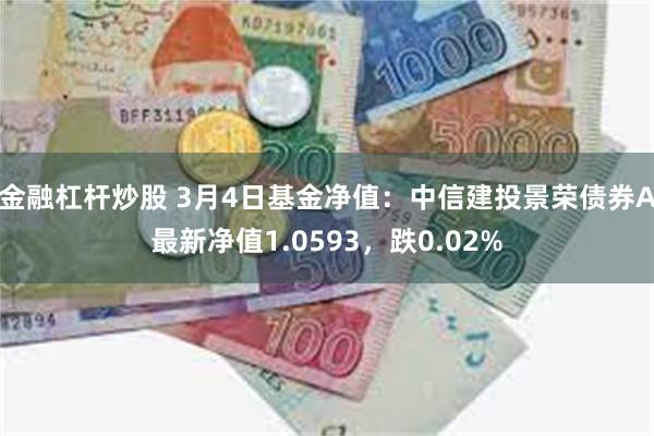 金融杠杆炒股 3月4日基金净值：中信建投景荣债券A最新净值1.0593，跌0.02%