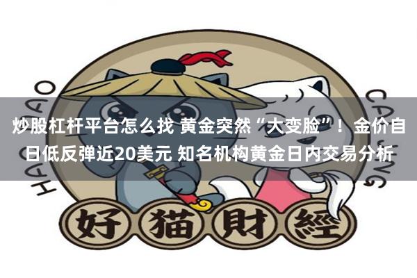 炒股杠杆平台怎么找 黄金突然“大变脸”！金价自日低反弹近20美元 知名机构黄金日内交易分析