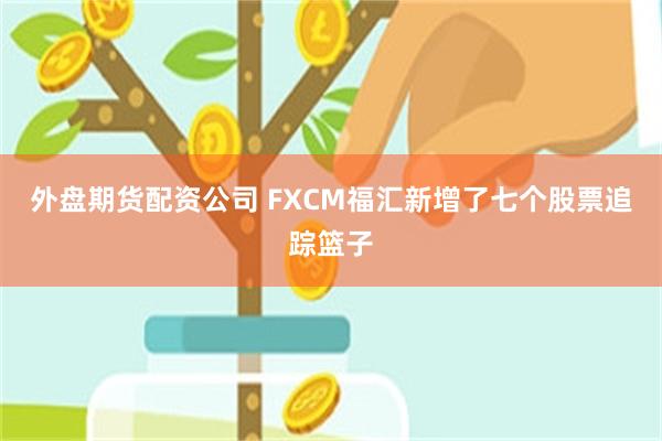 外盘期货配资公司 FXCM福汇新增了七个股票追踪篮子