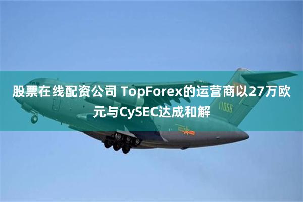 股票在线配资公司 TopForex的运营商以27万欧元与CySEC达成和解