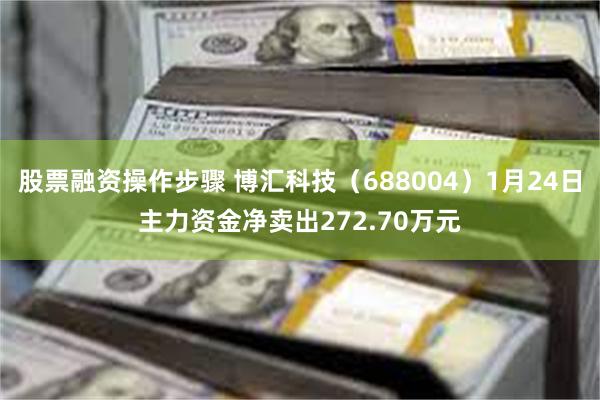 股票融资操作步骤 博汇科技（688004）1月24日主力资金净卖出272.70万元