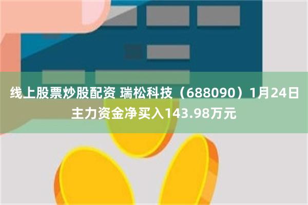 线上股票炒股配资 瑞松科技（688090）1月24日主力资金净买入143.98万元