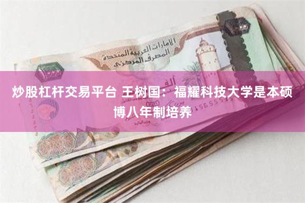 炒股杠杆交易平台 王树国：福耀科技大学是本硕博八年制培养