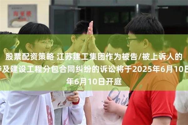 股票配资策略 江苏建工集团作为被告/被上诉人的1起涉及建设工程分包合同纠纷的诉讼将于2025年6月10日开庭