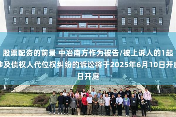 股票配资的前景 中冶南方作为被告/被上诉人的1起涉及债权人代位权纠纷的诉讼将于2025年6月10日开庭