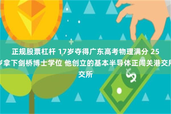 正规股票杠杆 17岁夺得广东高考物理满分 25岁拿下剑桥博士学位 他创立的基本半导体正闯关港交所